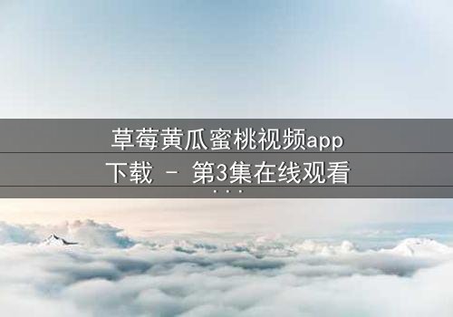 草莓黄瓜蜜桃视频app下载 - 第3集在线观看 - 当甜蜜背后藏着致命陷阱