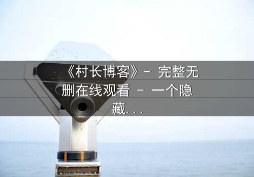 《村长博客》- 完整无删在线观看 - 一个隐藏的乡村秘密即将引爆!