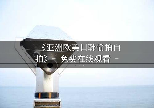 《亚洲欧美日韩愉拍自拍》- 免费在线观看 - 第3集HD中字