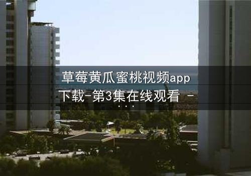 草莓黄瓜蜜桃视频app下载-第3集在线观看 - 当甜蜜邂逅变成致命陷阱