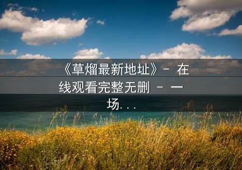 《草熘最新地址》- 在线观看完整无删 - 一场背叛与救赎的终极较量