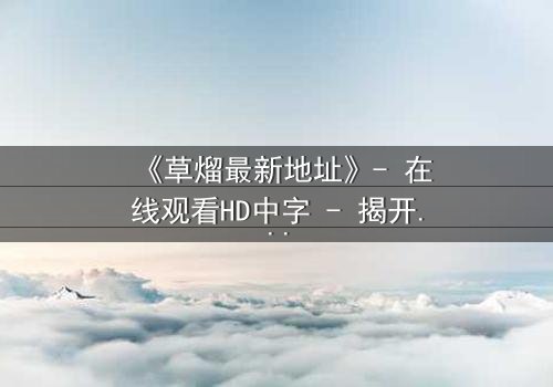 《草熘最新地址》- 在线观看HD中字 - 揭开真相的惊险之旅