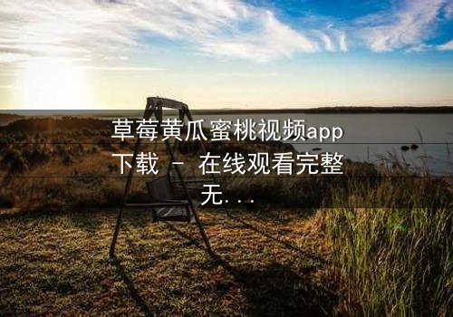 草莓黄瓜蜜桃视频app下载 - 在线观看完整无删 - 当甜蜜邂逅背叛,谁在幕后操控一切?