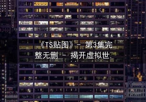 《TS贴图》- 第3集完整无删 - 揭开虚拟世界的致命真相