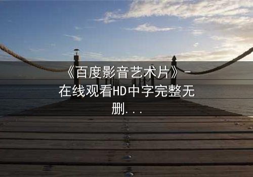 《百度影音艺术片》- 在线观看HD中字完整无删 - 当艺术与欲望在光影中碰撞