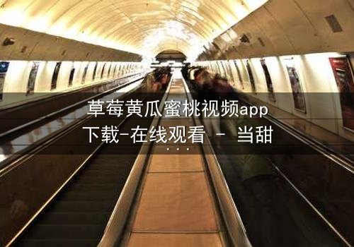 草莓黄瓜蜜桃视频app下载-在线观看 - 当甜蜜邂逅危机,谁能守住最后的真相?