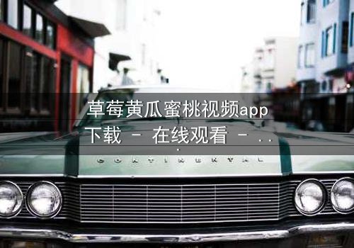 草莓黄瓜蜜桃视频app下载 - 在线观看 - 当甜蜜背后藏着致命秘密