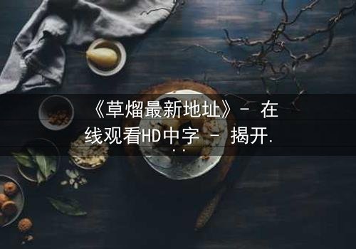《草熘最新地址》- 在线观看HD中字 - 揭开隐藏的真相,你敢直面吗?