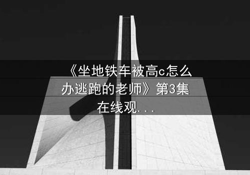 《坐地铁车被高c怎么办逃跑的老师》第3集在线观看 - 当失控的欲望撞上绝境求生!
