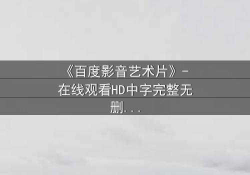 《百度影音艺术片》- 在线观看HD中字完整无删 - 当艺术与欲望在黑暗中碰撞