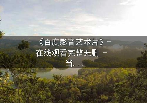 《百度影音艺术片》- 在线观看完整无删 - 当艺术与欲望在光影中碰撞