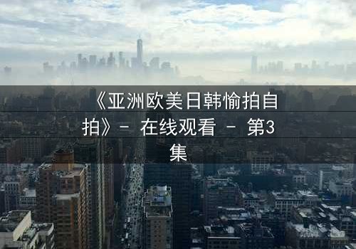 《亚洲欧美日韩愉拍自拍》- 在线观看 - 第3集