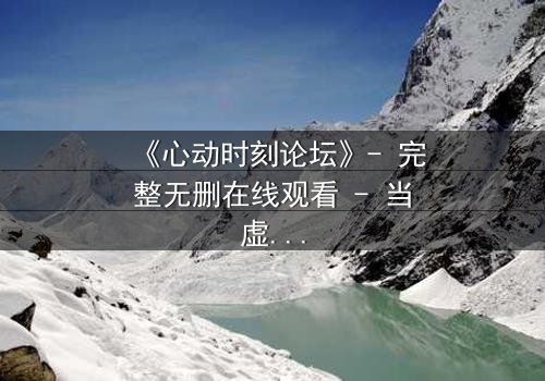 《心动时刻论坛》- 完整无删在线观看 - 当虚拟世界成为致命陷阱