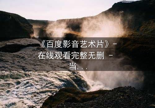 《百度影音艺术片》- 在线观看完整无删 - 当艺术与欲望在黑暗中碰撞