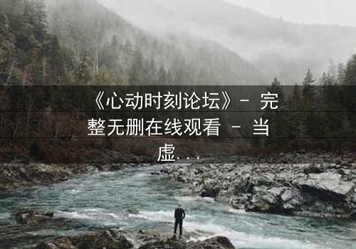 《心动时刻论坛》- 完整无删在线观看 - 当虚拟世界成为致命陷阱