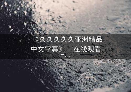 《久久久久久亚洲精品中文字幕》- 在线观看 - 第7集