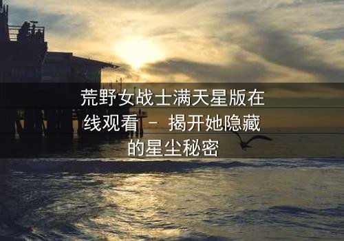荒野女战士满天星版在线观看 - 揭开她隐藏的星尘秘密