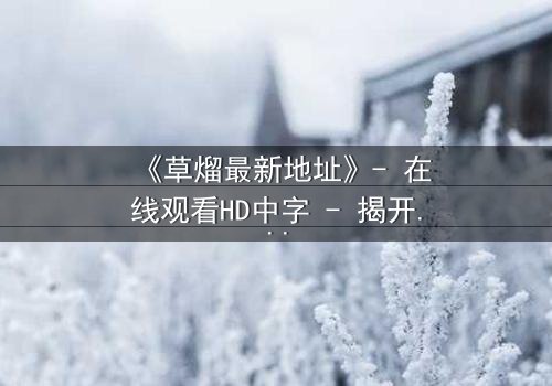 《草熘最新地址》- 在线观看HD中字 - 揭开隐藏的真相,你敢点开吗?