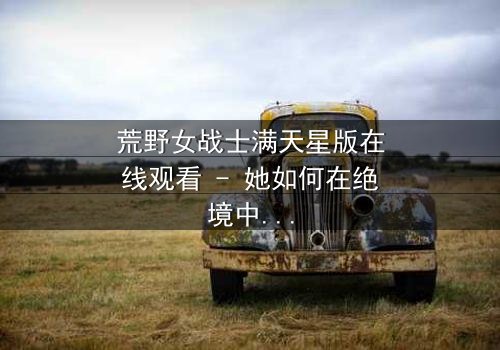荒野女战士满天星版在线观看 - 她如何在绝境中点亮希望?