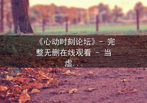 《心动时刻论坛》- 完整无删在线观看 - 当虚拟心动撕裂现实边界