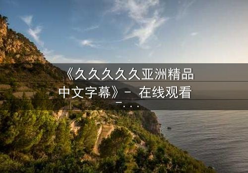 《久久久久久亚洲精品中文字幕》- 在线观看 - 完整无删