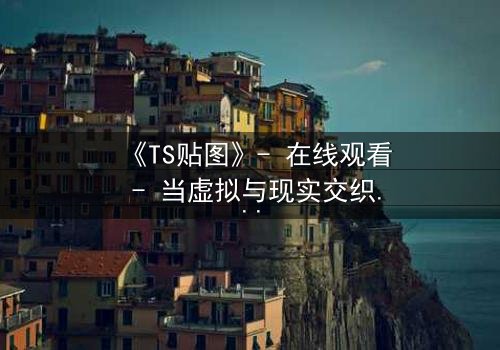 《TS贴图》- 在线观看 - 当虚拟与现实交织,谁才是真正的操控者?