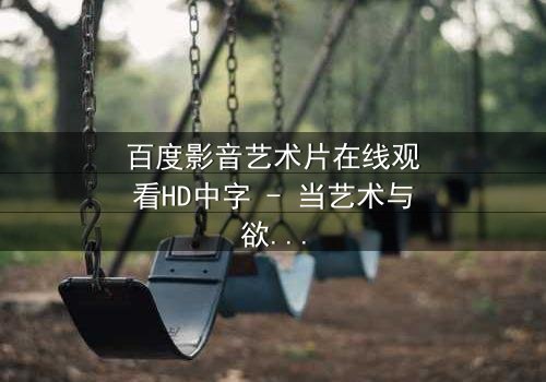 百度影音艺术片在线观看HD中字 - 当艺术与欲望在黑暗中碰撞