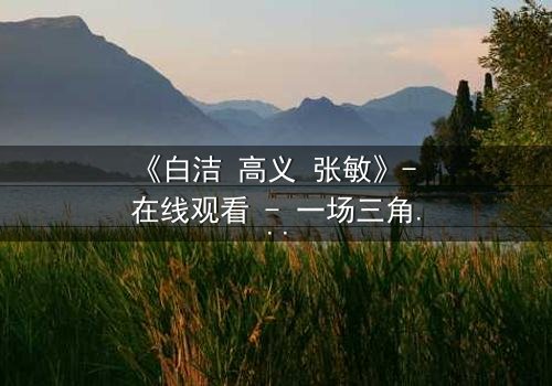 《白洁 高义 张敏》- 在线观看 - 一场三角恋的致命抉择