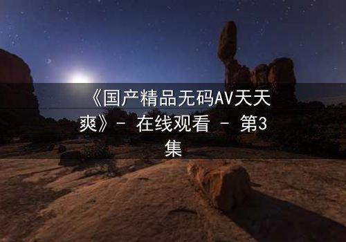 《国产精品无码AV天天爽》- 在线观看 - 第3集