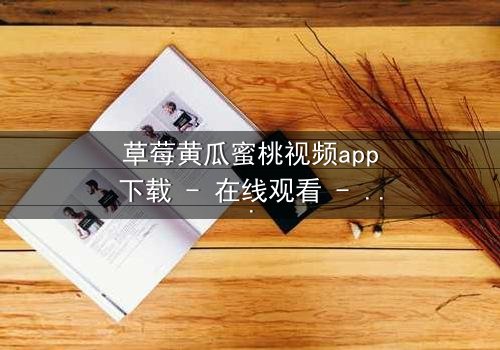 草莓黄瓜蜜桃视频app下载 - 在线观看 - 当欲望的果实悄然坠落