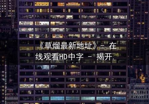 《草熘最新地址》- 在线观看HD中字 - 揭开隐藏的真相,你敢点开吗?