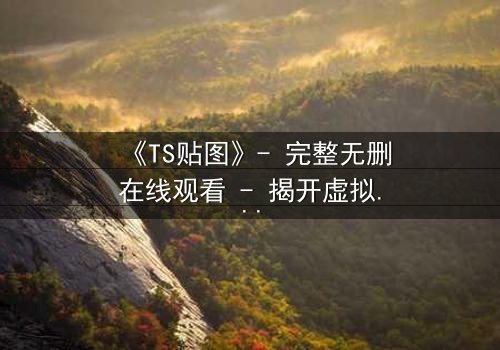 《TS贴图》- 完整无删在线观看 - 揭开虚拟世界的致命真相