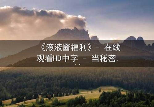 《液液酱福利》- 在线观看HD中字 - 当秘密成为生存的唯一筹码