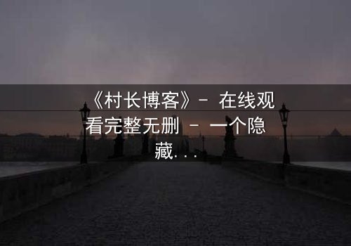 《村长博客》- 在线观看完整无删 - 一个隐藏的乡村秘密即将引爆!