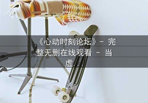 《心动时刻论坛》- 完整无删在线观看 - 当虚拟世界成为致命陷阱