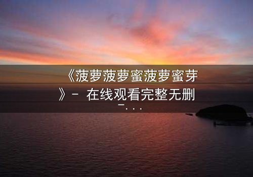 《菠萝菠萝蜜菠萝蜜芽》- 在线观看完整无删 - 一场奇幻冒险的终极对决