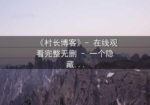 《村长博客》- 在线观看完整无删 - 一个隐藏的乡村秘密即将引爆!