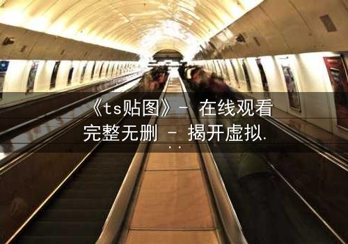 《ts贴图》- 在线观看完整无删 - 揭开虚拟与现实的致命纠缠