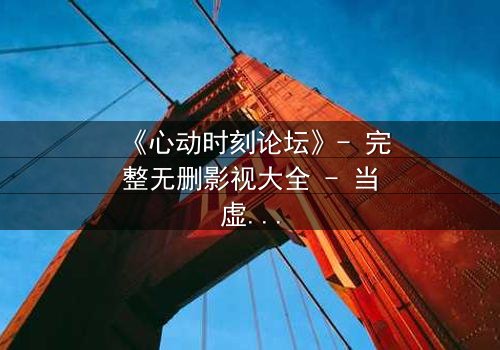 《心动时刻论坛》- 完整无删影视大全 - 当虚拟心动撕裂现实边界