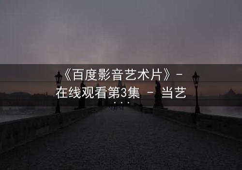 《百度影音艺术片》- 在线观看第3集 - 当艺术与欲望在黑暗中碰撞