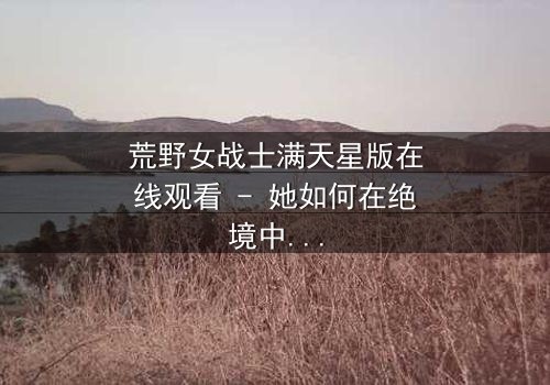 荒野女战士满天星版在线观看 - 她如何在绝境中改写命运?