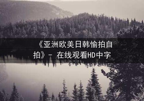 《亚洲欧美日韩愉拍自拍》- 在线观看HD中字 - 免费1080P超清完整无删第3集