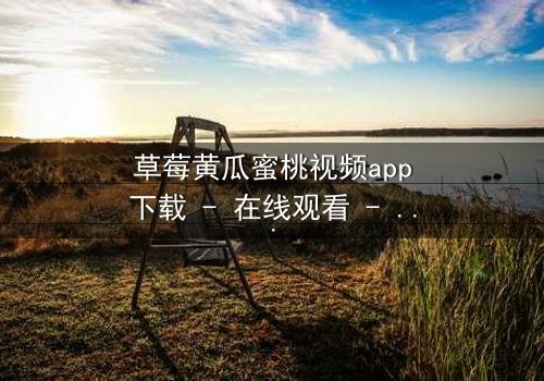 草莓黄瓜蜜桃视频app下载 - 在线观看 - 当甜蜜邂逅暗黑,谁在幕后操控一切?