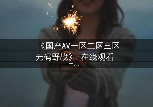 《国产AV一区二区三区无码野战》-在线观看 - 第3集免费 - HD中字1080P超清完整无删影视大全