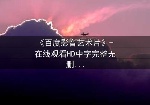 《百度影音艺术片》- 在线观看HD中字完整无删 - 当艺术与欲望在光影中碰撞