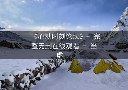 《心动时刻论坛》- 完整无删在线观看 - 当虚拟世界成为致命陷阱