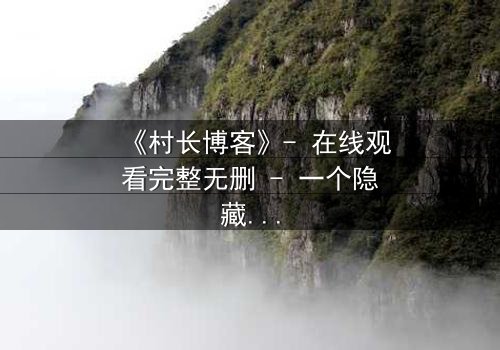 《村长博客》- 在线观看完整无删 - 一个隐藏的乡村秘密即将引爆