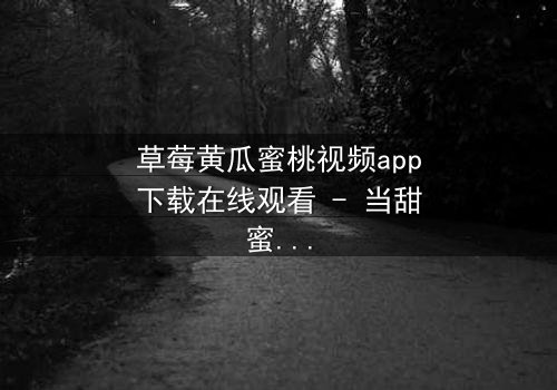 草莓黄瓜蜜桃视频app下载在线观看 - 当甜蜜与酸涩交织,谁在暗中操控你的屏幕?