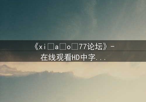 《xi a o 77论坛》- 在线观看HD中字完整无删版 - 揭开虚拟世界的致命真相