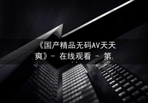 《国产精品无码AV天天爽》- 在线观看 - 第5集 HD中字